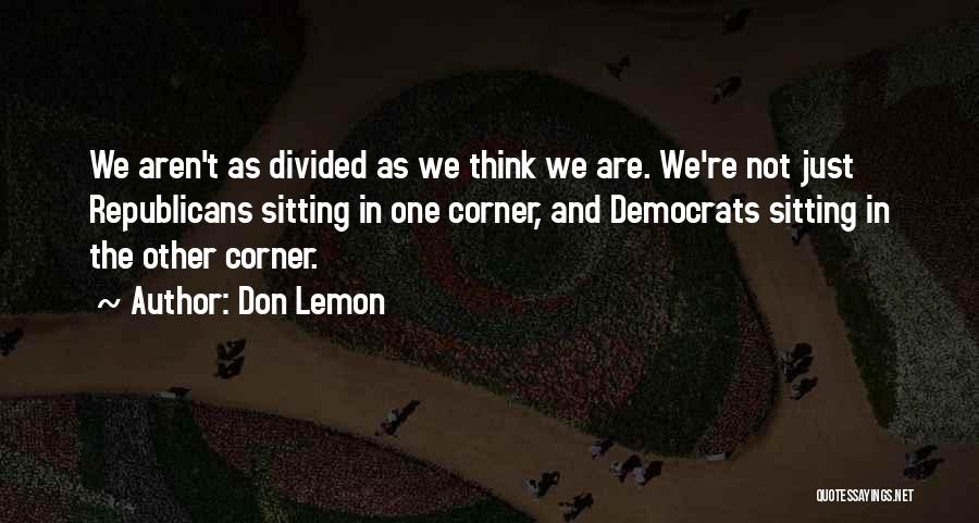 Don Lemon Quotes: We Aren't As Divided As We Think We Are. We're Not Just Republicans Sitting In One Corner, And Democrats Sitting