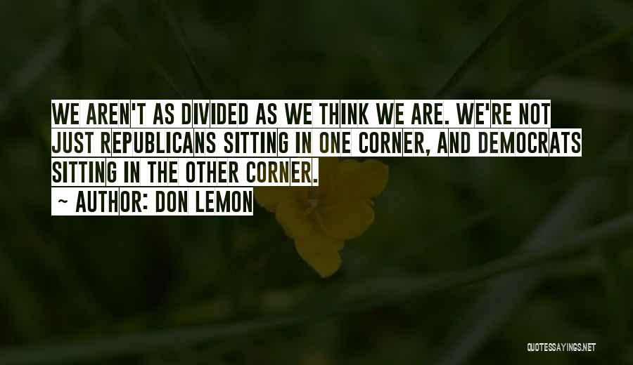 Don Lemon Quotes: We Aren't As Divided As We Think We Are. We're Not Just Republicans Sitting In One Corner, And Democrats Sitting