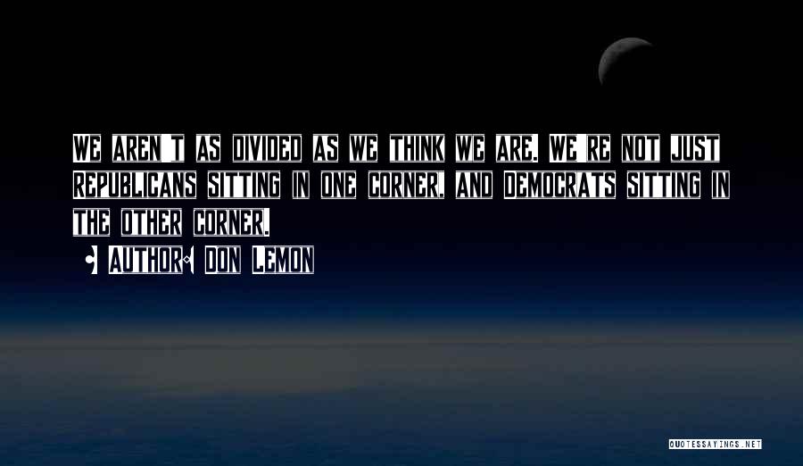 Don Lemon Quotes: We Aren't As Divided As We Think We Are. We're Not Just Republicans Sitting In One Corner, And Democrats Sitting