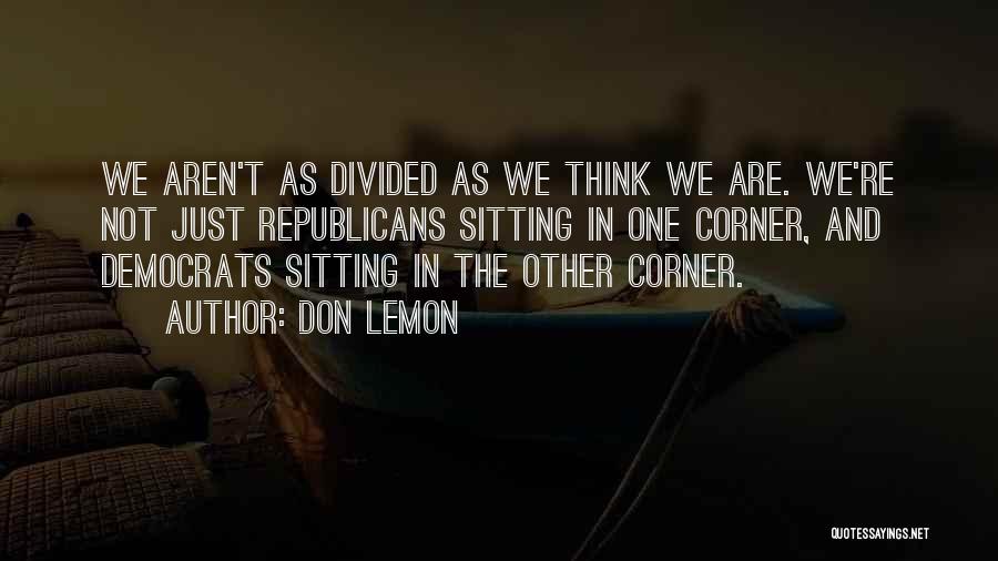 Don Lemon Quotes: We Aren't As Divided As We Think We Are. We're Not Just Republicans Sitting In One Corner, And Democrats Sitting