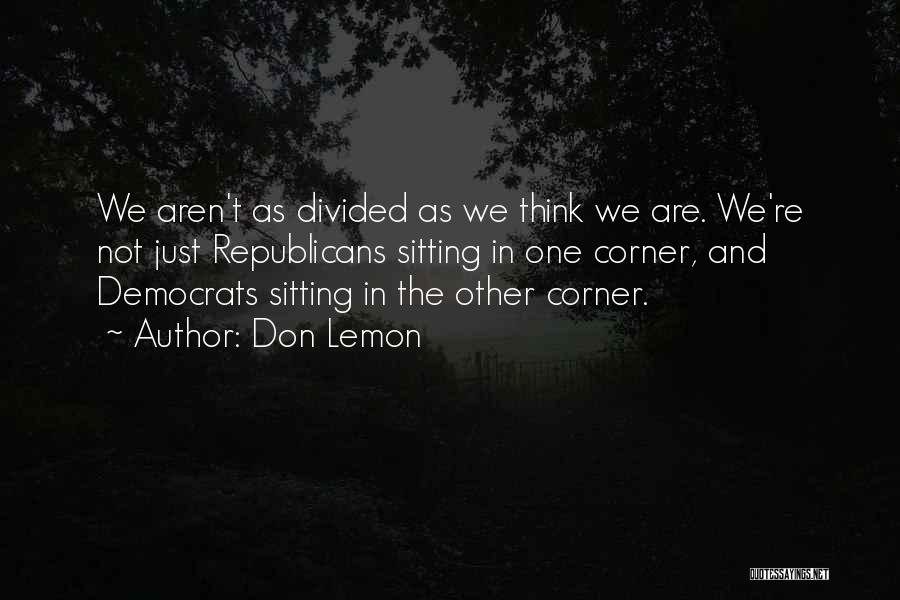 Don Lemon Quotes: We Aren't As Divided As We Think We Are. We're Not Just Republicans Sitting In One Corner, And Democrats Sitting