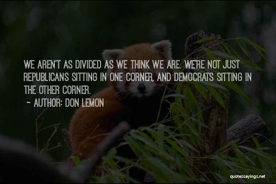 Don Lemon Quotes: We Aren't As Divided As We Think We Are. We're Not Just Republicans Sitting In One Corner, And Democrats Sitting