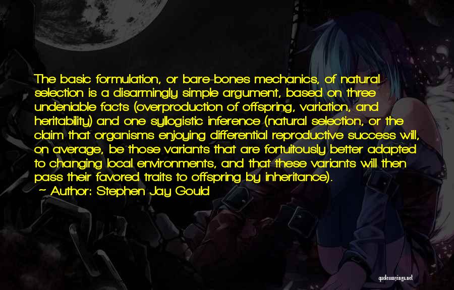 Stephen Jay Gould Quotes: The Basic Formulation, Or Bare-bones Mechanics, Of Natural Selection Is A Disarmingly Simple Argument, Based On Three Undeniable Facts (overproduction