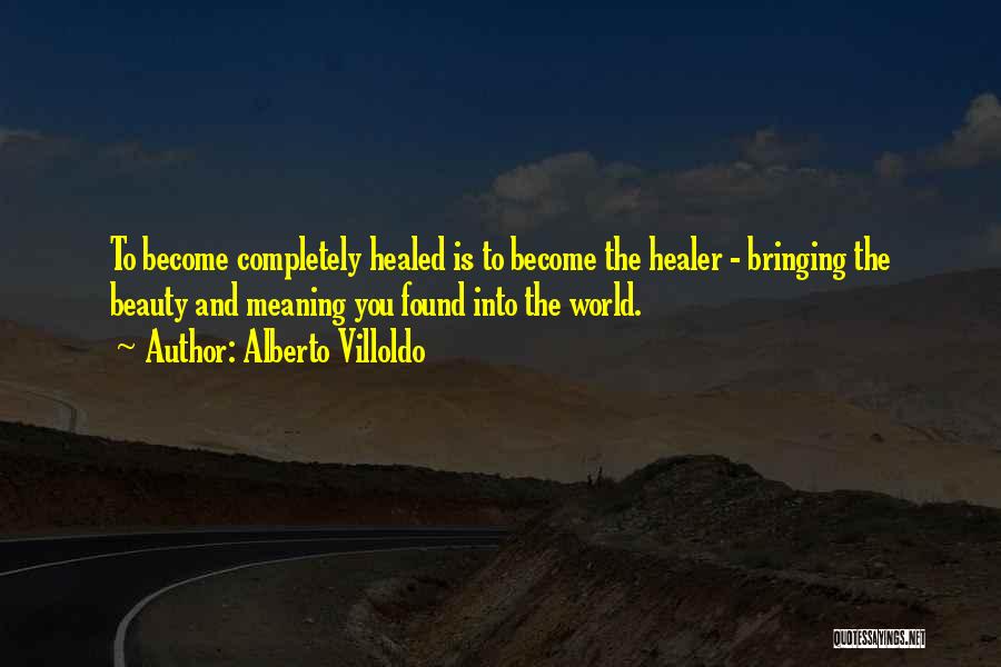 Alberto Villoldo Quotes: To Become Completely Healed Is To Become The Healer - Bringing The Beauty And Meaning You Found Into The World.