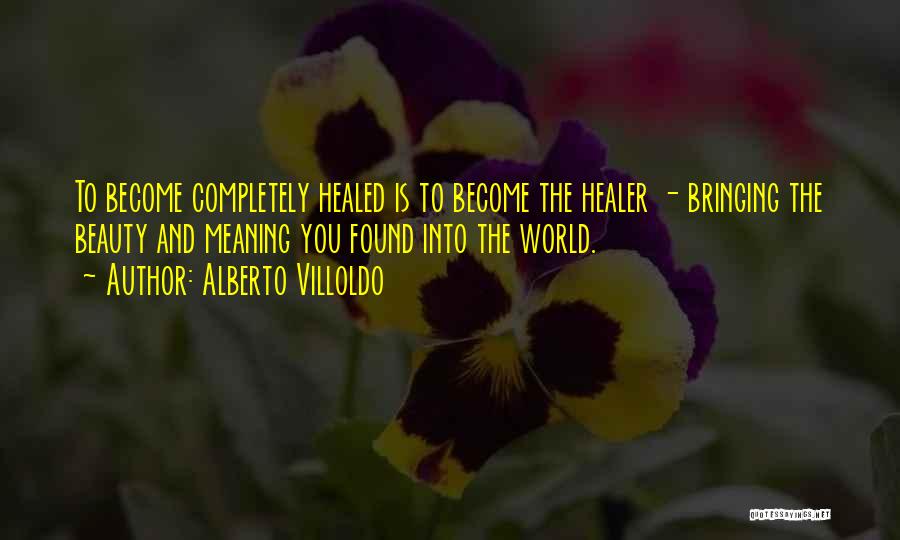 Alberto Villoldo Quotes: To Become Completely Healed Is To Become The Healer - Bringing The Beauty And Meaning You Found Into The World.