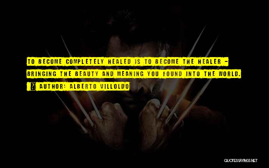 Alberto Villoldo Quotes: To Become Completely Healed Is To Become The Healer - Bringing The Beauty And Meaning You Found Into The World.