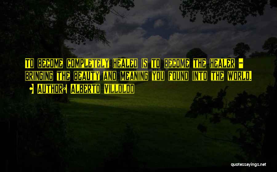 Alberto Villoldo Quotes: To Become Completely Healed Is To Become The Healer - Bringing The Beauty And Meaning You Found Into The World.