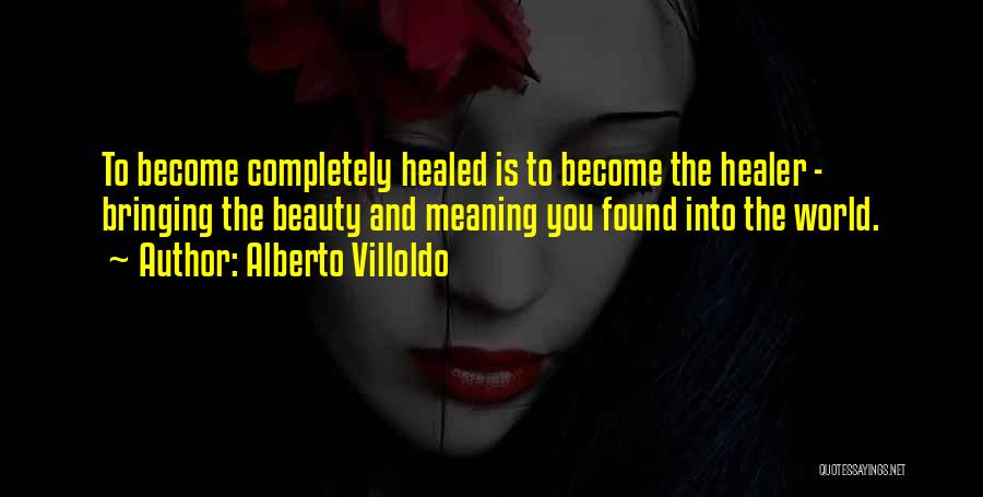 Alberto Villoldo Quotes: To Become Completely Healed Is To Become The Healer - Bringing The Beauty And Meaning You Found Into The World.