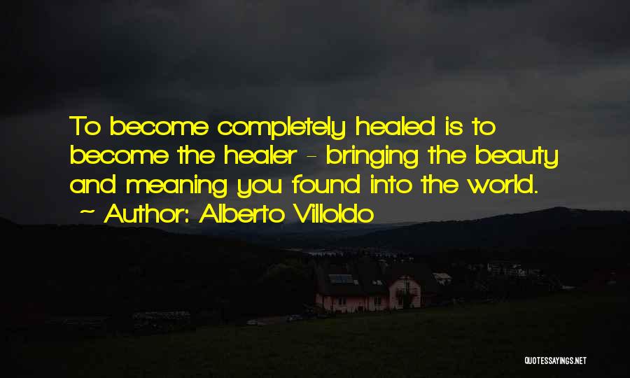 Alberto Villoldo Quotes: To Become Completely Healed Is To Become The Healer - Bringing The Beauty And Meaning You Found Into The World.