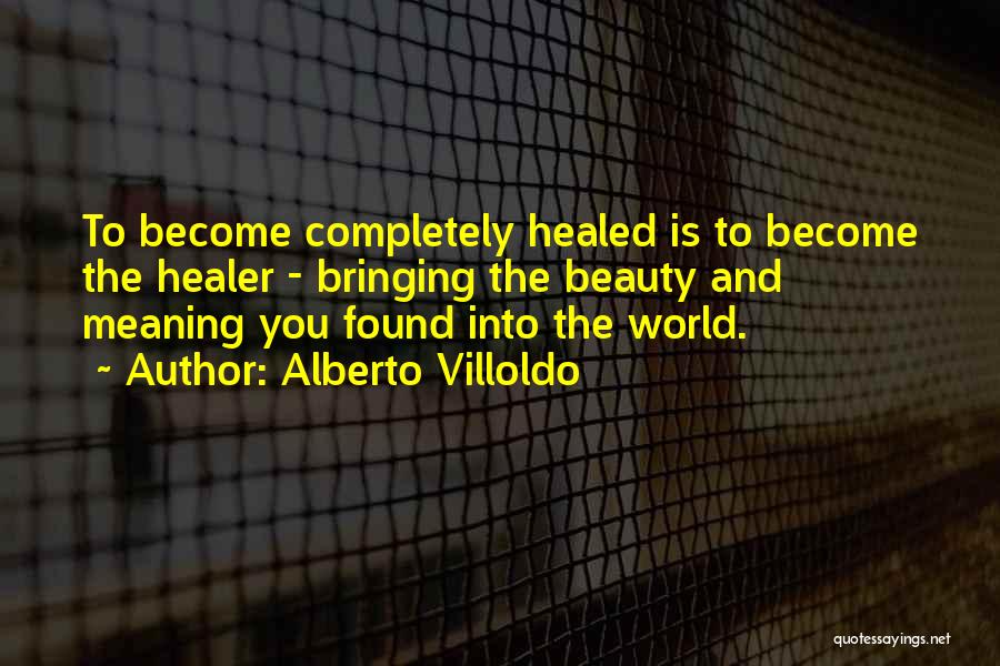 Alberto Villoldo Quotes: To Become Completely Healed Is To Become The Healer - Bringing The Beauty And Meaning You Found Into The World.