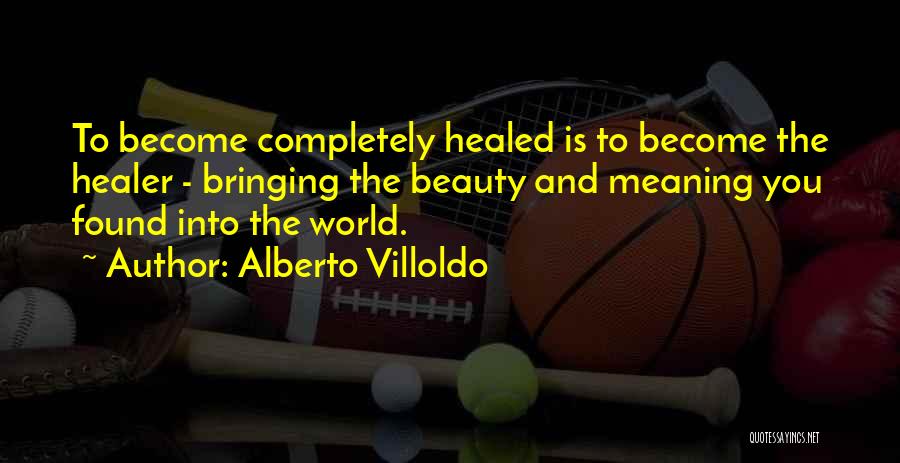 Alberto Villoldo Quotes: To Become Completely Healed Is To Become The Healer - Bringing The Beauty And Meaning You Found Into The World.