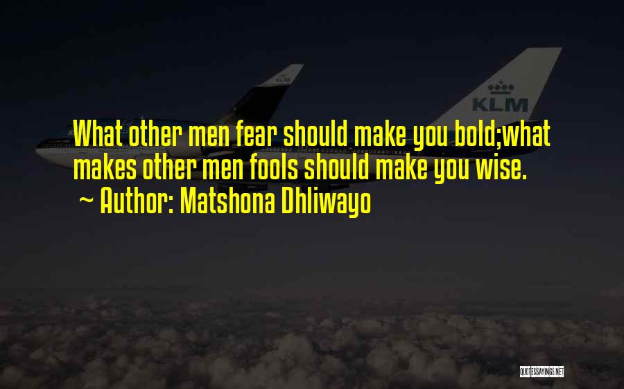 Matshona Dhliwayo Quotes: What Other Men Fear Should Make You Bold;what Makes Other Men Fools Should Make You Wise.