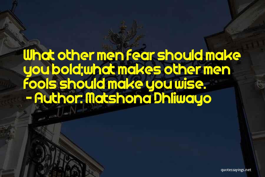 Matshona Dhliwayo Quotes: What Other Men Fear Should Make You Bold;what Makes Other Men Fools Should Make You Wise.