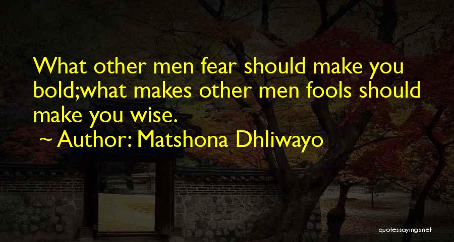 Matshona Dhliwayo Quotes: What Other Men Fear Should Make You Bold;what Makes Other Men Fools Should Make You Wise.