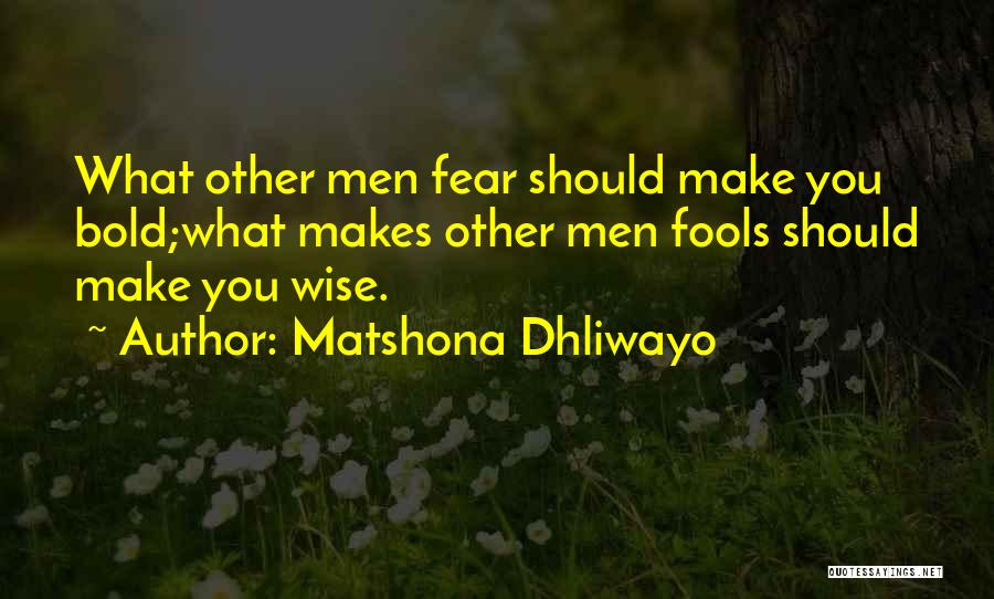 Matshona Dhliwayo Quotes: What Other Men Fear Should Make You Bold;what Makes Other Men Fools Should Make You Wise.