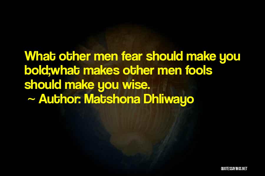 Matshona Dhliwayo Quotes: What Other Men Fear Should Make You Bold;what Makes Other Men Fools Should Make You Wise.
