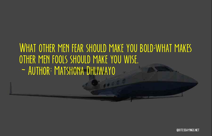 Matshona Dhliwayo Quotes: What Other Men Fear Should Make You Bold;what Makes Other Men Fools Should Make You Wise.