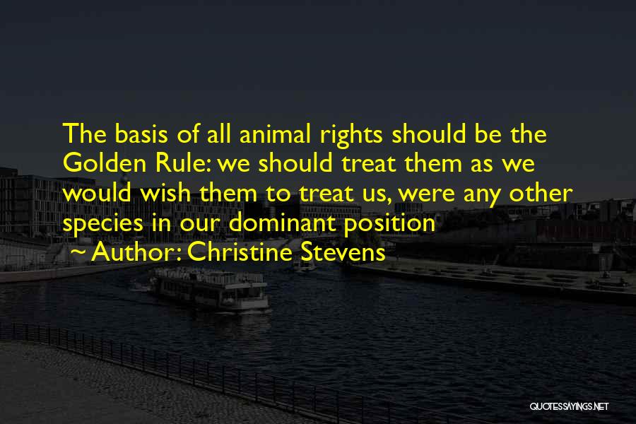 Christine Stevens Quotes: The Basis Of All Animal Rights Should Be The Golden Rule: We Should Treat Them As We Would Wish Them