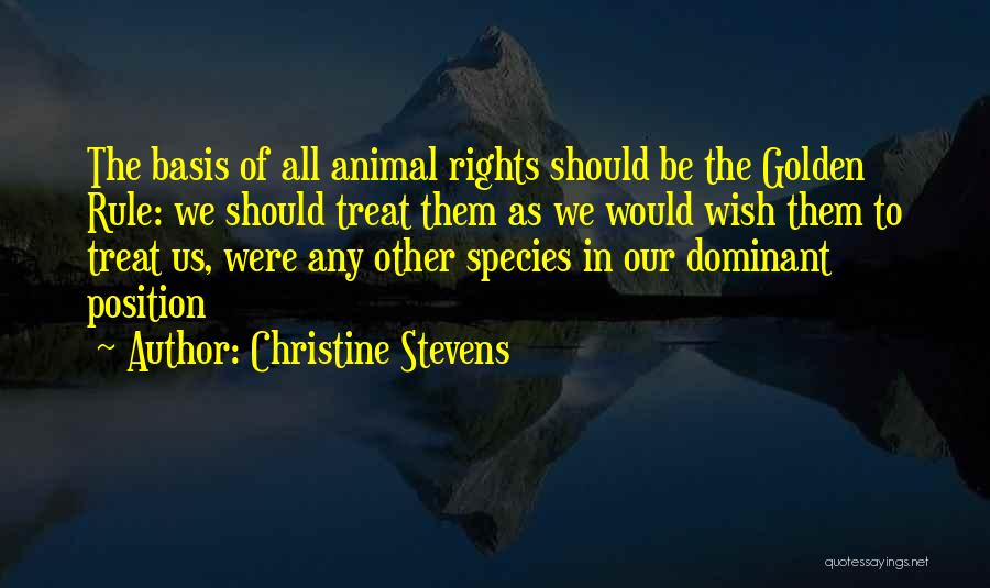 Christine Stevens Quotes: The Basis Of All Animal Rights Should Be The Golden Rule: We Should Treat Them As We Would Wish Them