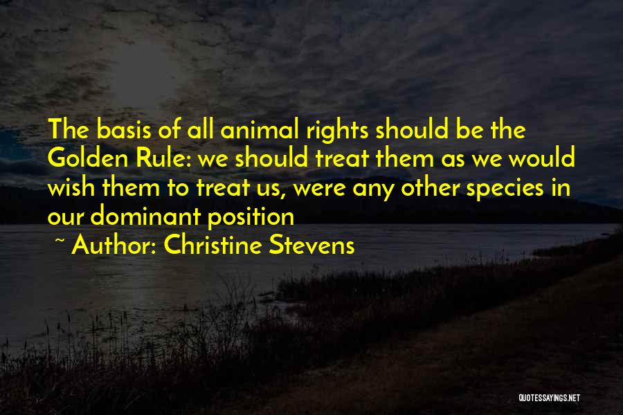 Christine Stevens Quotes: The Basis Of All Animal Rights Should Be The Golden Rule: We Should Treat Them As We Would Wish Them