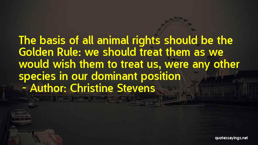 Christine Stevens Quotes: The Basis Of All Animal Rights Should Be The Golden Rule: We Should Treat Them As We Would Wish Them