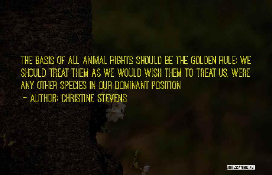 Christine Stevens Quotes: The Basis Of All Animal Rights Should Be The Golden Rule: We Should Treat Them As We Would Wish Them