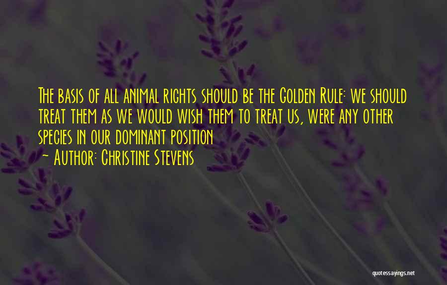Christine Stevens Quotes: The Basis Of All Animal Rights Should Be The Golden Rule: We Should Treat Them As We Would Wish Them