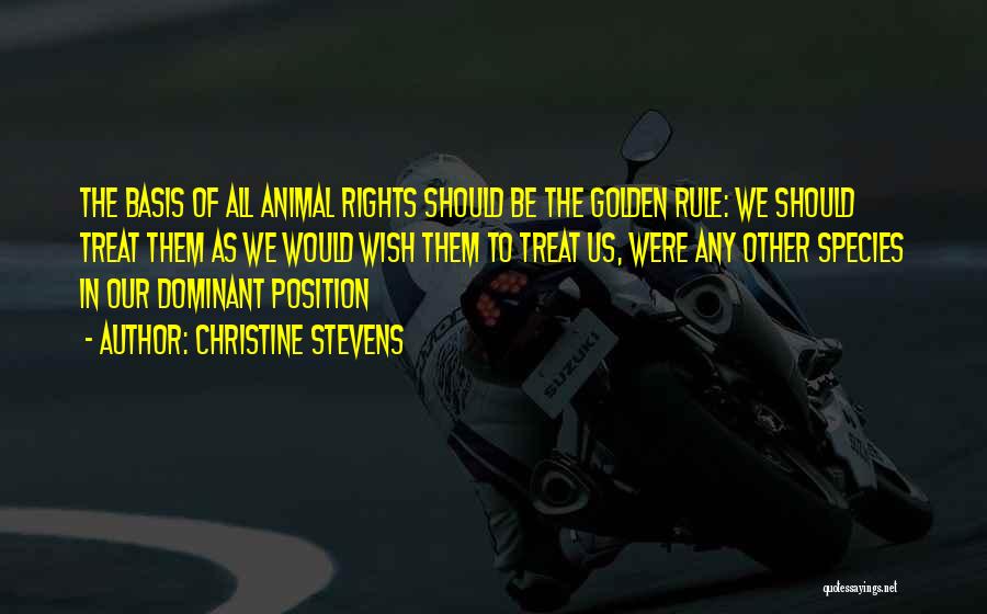Christine Stevens Quotes: The Basis Of All Animal Rights Should Be The Golden Rule: We Should Treat Them As We Would Wish Them