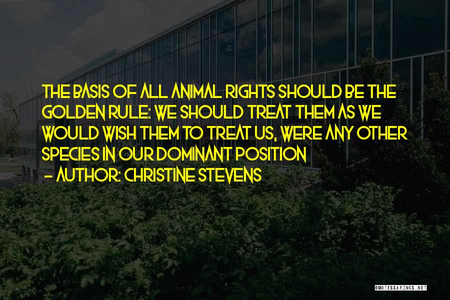 Christine Stevens Quotes: The Basis Of All Animal Rights Should Be The Golden Rule: We Should Treat Them As We Would Wish Them