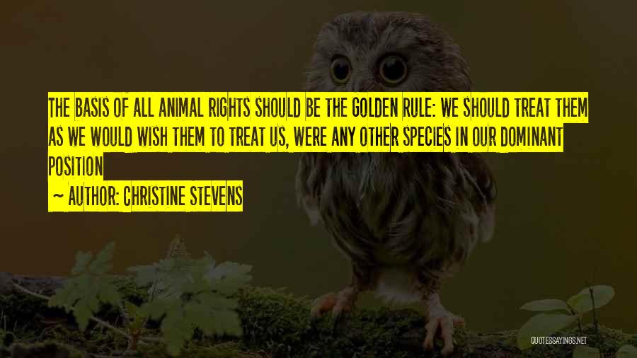 Christine Stevens Quotes: The Basis Of All Animal Rights Should Be The Golden Rule: We Should Treat Them As We Would Wish Them