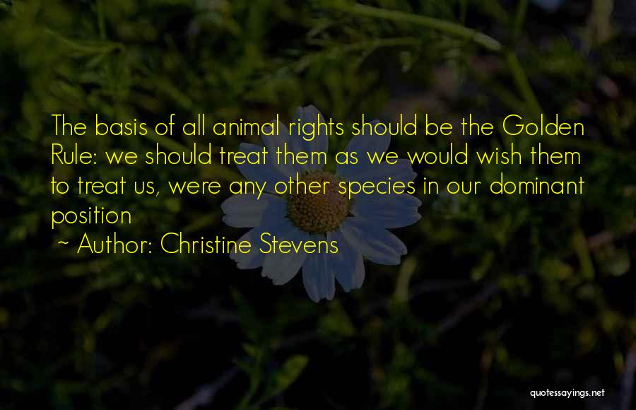 Christine Stevens Quotes: The Basis Of All Animal Rights Should Be The Golden Rule: We Should Treat Them As We Would Wish Them