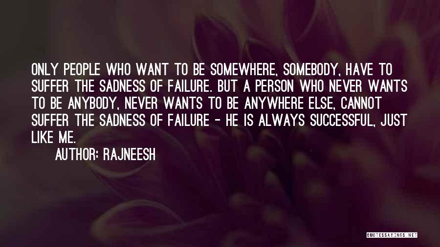 Rajneesh Quotes: Only People Who Want To Be Somewhere, Somebody, Have To Suffer The Sadness Of Failure. But A Person Who Never