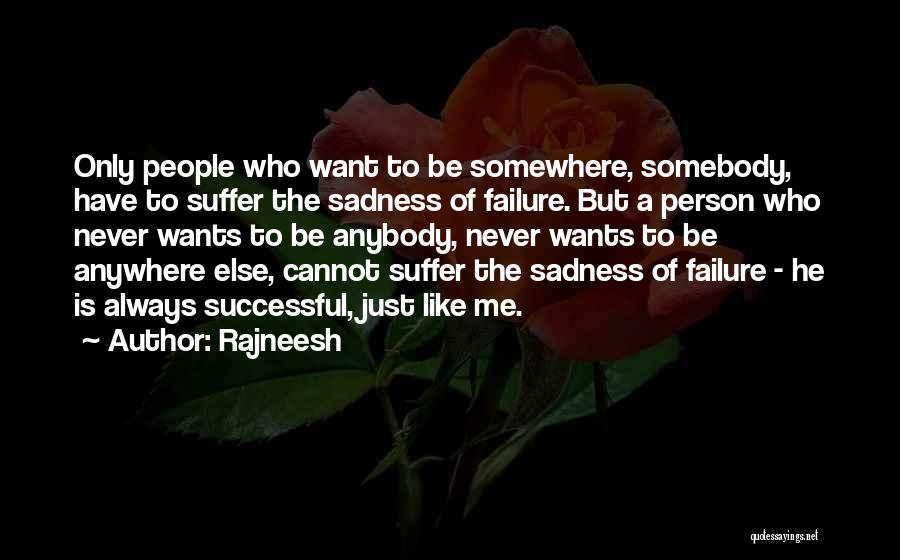 Rajneesh Quotes: Only People Who Want To Be Somewhere, Somebody, Have To Suffer The Sadness Of Failure. But A Person Who Never