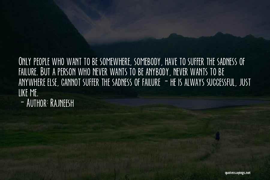 Rajneesh Quotes: Only People Who Want To Be Somewhere, Somebody, Have To Suffer The Sadness Of Failure. But A Person Who Never