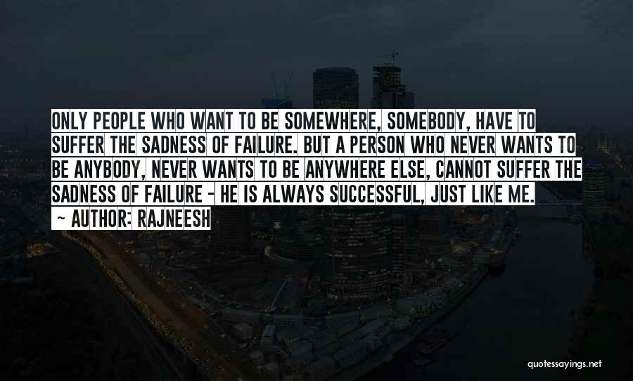 Rajneesh Quotes: Only People Who Want To Be Somewhere, Somebody, Have To Suffer The Sadness Of Failure. But A Person Who Never