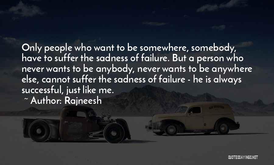 Rajneesh Quotes: Only People Who Want To Be Somewhere, Somebody, Have To Suffer The Sadness Of Failure. But A Person Who Never