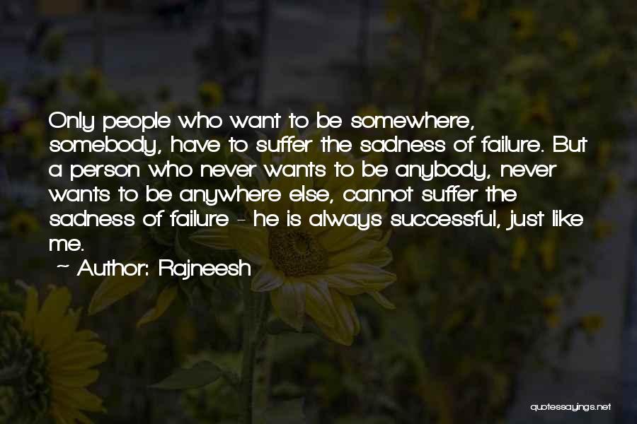 Rajneesh Quotes: Only People Who Want To Be Somewhere, Somebody, Have To Suffer The Sadness Of Failure. But A Person Who Never