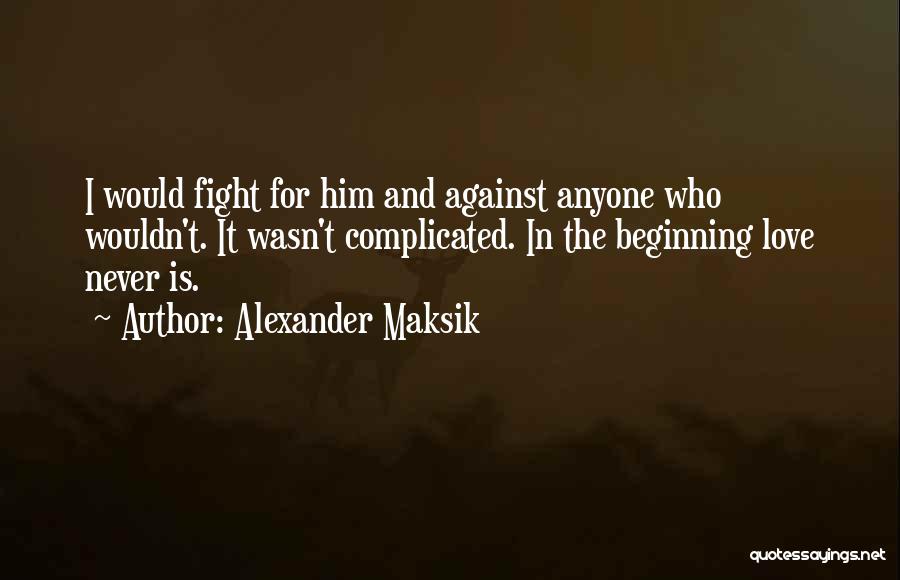 Alexander Maksik Quotes: I Would Fight For Him And Against Anyone Who Wouldn't. It Wasn't Complicated. In The Beginning Love Never Is.