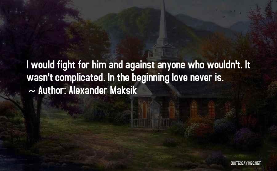 Alexander Maksik Quotes: I Would Fight For Him And Against Anyone Who Wouldn't. It Wasn't Complicated. In The Beginning Love Never Is.