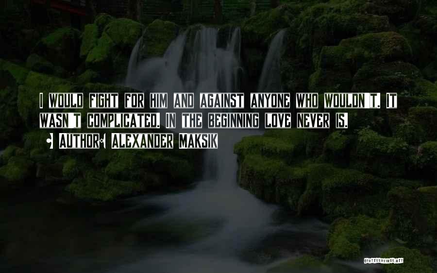 Alexander Maksik Quotes: I Would Fight For Him And Against Anyone Who Wouldn't. It Wasn't Complicated. In The Beginning Love Never Is.