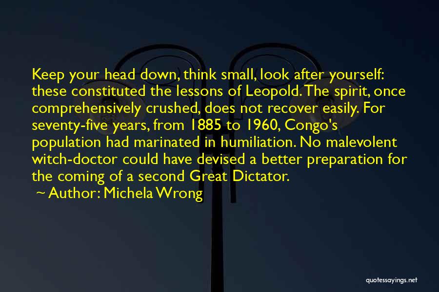 Michela Wrong Quotes: Keep Your Head Down, Think Small, Look After Yourself: These Constituted The Lessons Of Leopold. The Spirit, Once Comprehensively Crushed,