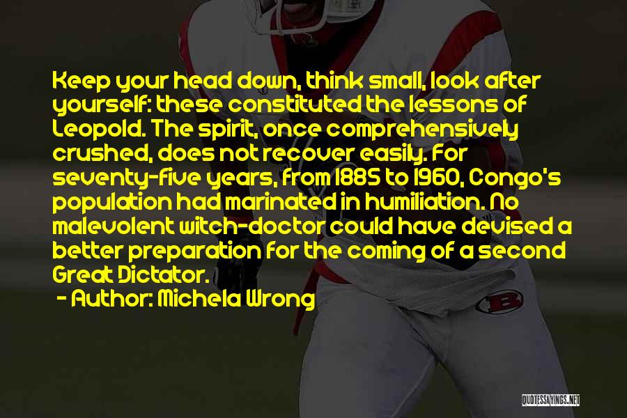 Michela Wrong Quotes: Keep Your Head Down, Think Small, Look After Yourself: These Constituted The Lessons Of Leopold. The Spirit, Once Comprehensively Crushed,