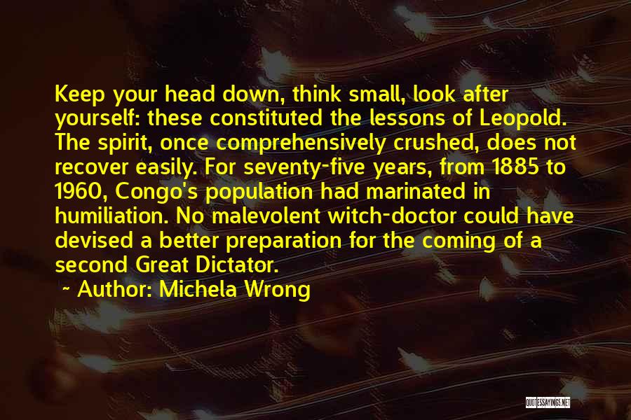 Michela Wrong Quotes: Keep Your Head Down, Think Small, Look After Yourself: These Constituted The Lessons Of Leopold. The Spirit, Once Comprehensively Crushed,