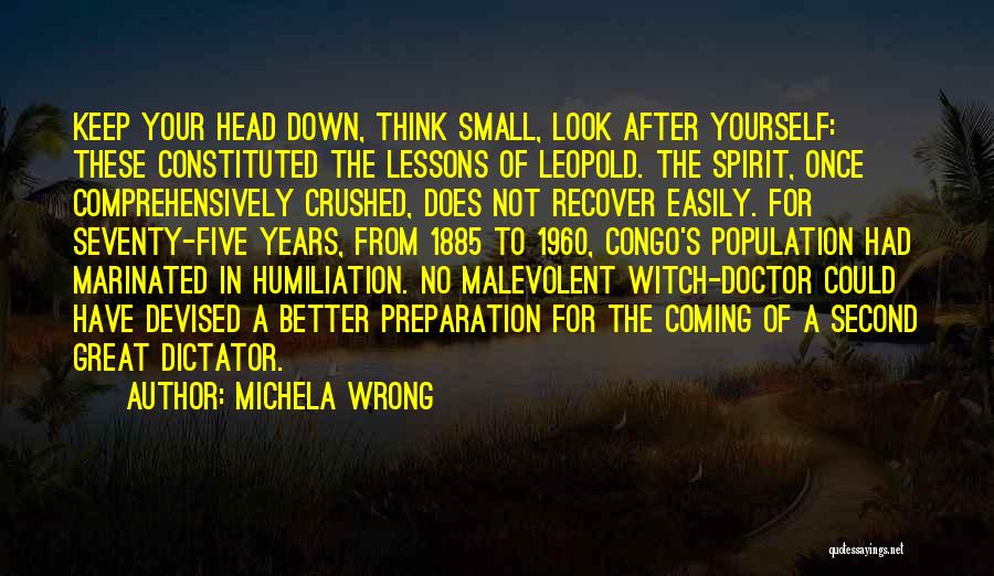 Michela Wrong Quotes: Keep Your Head Down, Think Small, Look After Yourself: These Constituted The Lessons Of Leopold. The Spirit, Once Comprehensively Crushed,