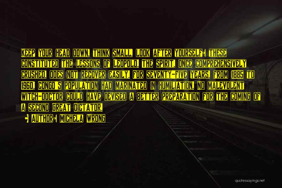 Michela Wrong Quotes: Keep Your Head Down, Think Small, Look After Yourself: These Constituted The Lessons Of Leopold. The Spirit, Once Comprehensively Crushed,