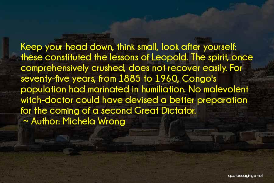 Michela Wrong Quotes: Keep Your Head Down, Think Small, Look After Yourself: These Constituted The Lessons Of Leopold. The Spirit, Once Comprehensively Crushed,