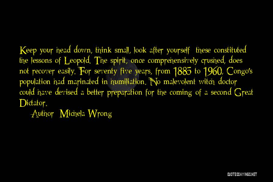 Michela Wrong Quotes: Keep Your Head Down, Think Small, Look After Yourself: These Constituted The Lessons Of Leopold. The Spirit, Once Comprehensively Crushed,