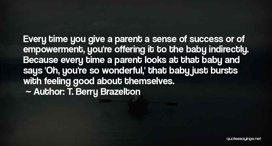 T. Berry Brazelton Quotes: Every Time You Give A Parent A Sense Of Success Or Of Empowerment, You're Offering It To The Baby Indirectly.