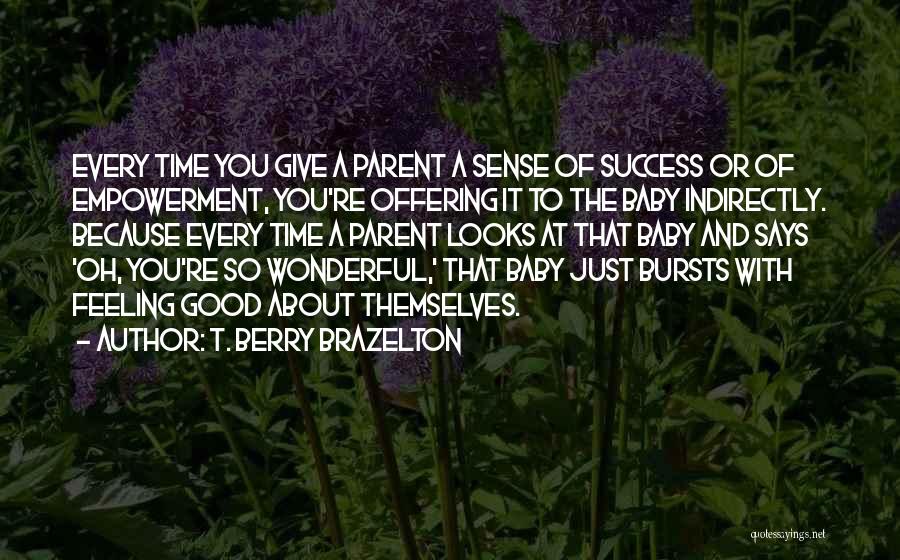 T. Berry Brazelton Quotes: Every Time You Give A Parent A Sense Of Success Or Of Empowerment, You're Offering It To The Baby Indirectly.