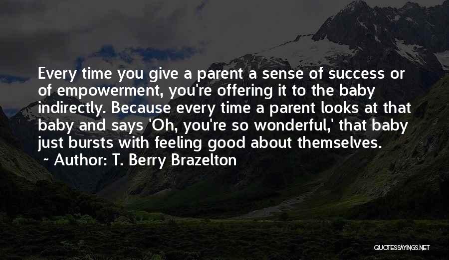 T. Berry Brazelton Quotes: Every Time You Give A Parent A Sense Of Success Or Of Empowerment, You're Offering It To The Baby Indirectly.